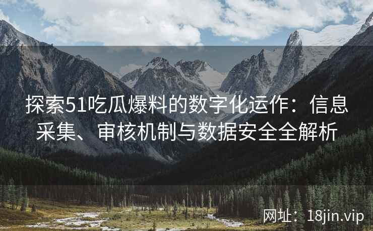 探索51吃瓜爆料的数字化运作：信息采集、审核机制与数据安全全解析