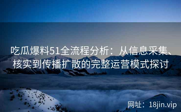 吃瓜爆料51全流程分析：从信息采集、核实到传播扩散的完整运营模式探讨