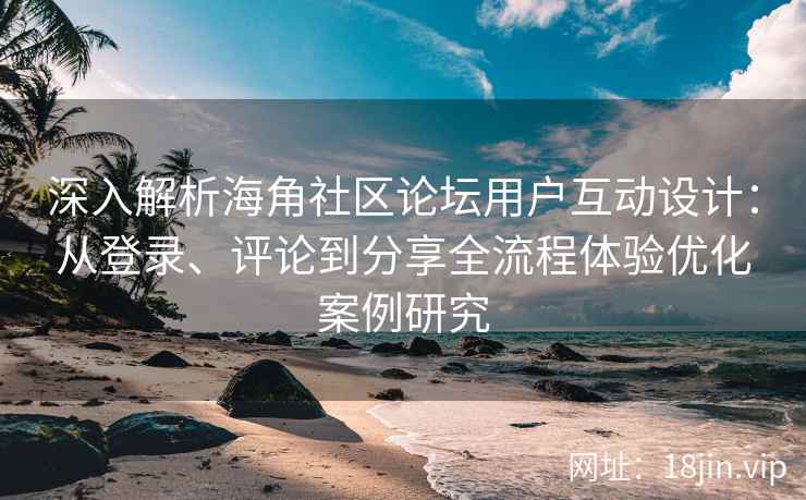 深入解析海角社区论坛用户互动设计：从登录、评论到分享全流程体验优化案例研究