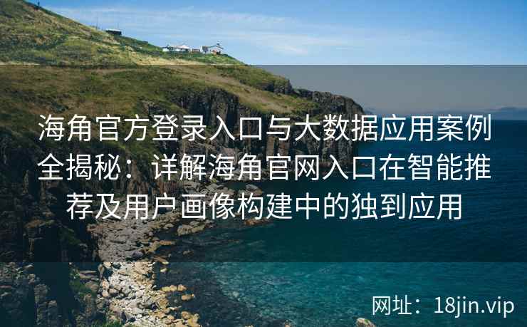 海角官方登录入口与大数据应用案例全揭秘：详解海角官网入口在智能推荐及用户画像构建中的独到应用