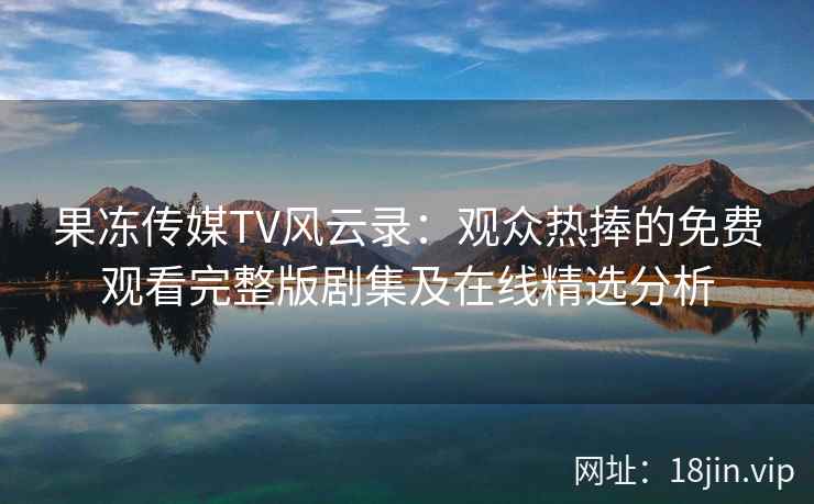 果冻传媒TV风云录：观众热捧的免费观看完整版剧集及在线精选分析