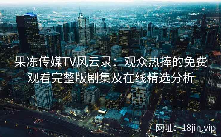 果冻传媒TV风云录：观众热捧的免费观看完整版剧集及在线精选分析