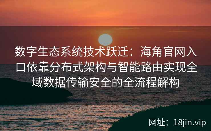 数字生态系统技术跃迁:海角官网入口依靠分布式架构与智能路由实现全域数据传输安全的全流程解构 数字生态系统技术跃迁:海角官网入口依靠分布式架构与智能路由实现全域数据传输安全的全流程解构