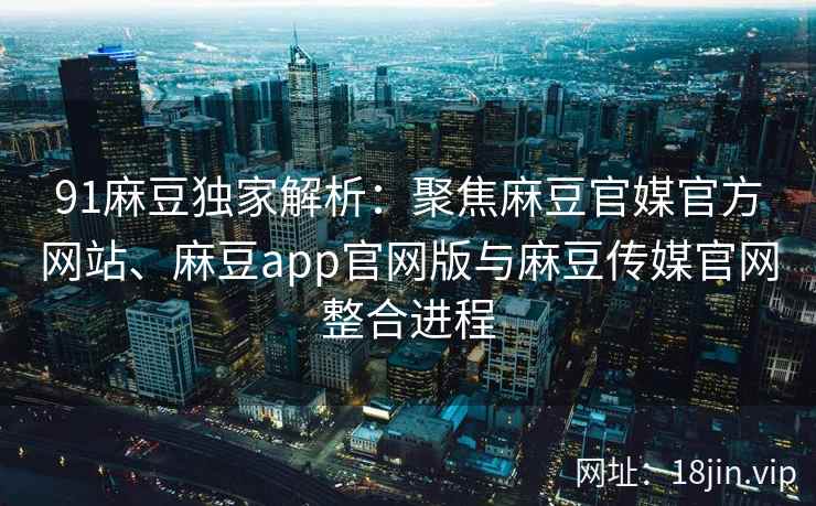 91麻豆独家解析:聚焦麻豆官媒官方网站、麻豆app官网版与麻豆传媒官网整合进程 91麻豆独家解析:聚焦麻豆官媒官方网站、麻豆app官网版与麻豆传媒官网整合进程