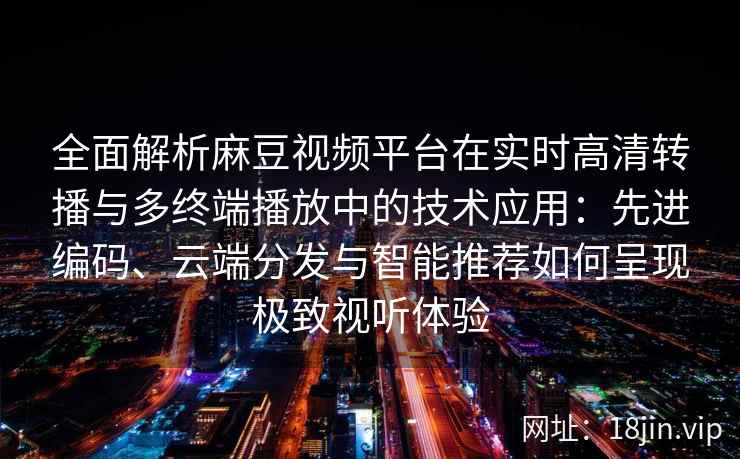 全面解析麻豆视频平台在实时高清转播与多终端播放中的技术应用:先进编码、云端分发与智能推荐如何呈现极致视听体验 全面解析麻豆视频平台在实时高清转播与多终端播放中的技术应用:先进编码、云端分发与智能推荐如何呈现极致视听体验