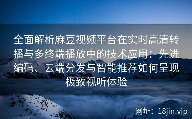 全面解析麻豆视频平台在实时高清转播与多终端播放中的技术应用：先进编码、云端分发与智能推荐如何呈现极致视听体验