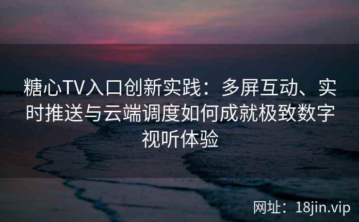 糖心TV入口创新实践：多屏互动、实时推送与云端调度如何成就极致数字视听体验