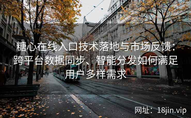 糖心在线入口技术落地与市场反馈:跨平台数据同步、智能分发如何满足用户多样需求 糖心在线入口技术落地与市场反馈:跨平台数据同步、智能分发如何满足用户多样需求