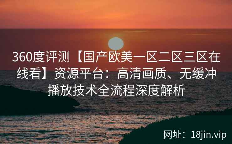 360度评测【国产欧美一区二区三区在线看】资源平台:高清画质、无缓冲播放技术全流程深度解析 360度评测【国产欧美一区二区三区在线看】资源平台:高清画质、无缓冲播放技术全流程深度解析