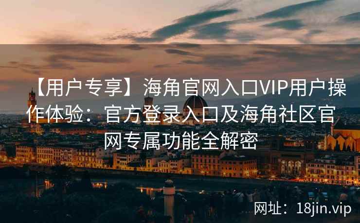 【用户专享】海角官网入口VIP用户操作体验:官方登录入口及海角社区官网专属功能全解密 【用户专享】海角官网入口VIP用户操作体验:官方登录入口及海角社区官网专属功能全解密