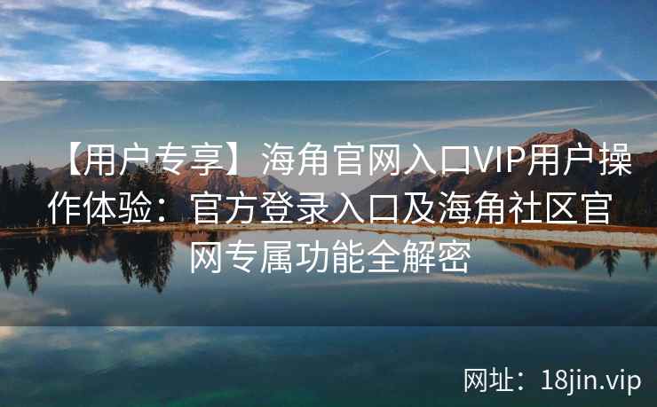 【用户专享】海角官网入口VIP用户操作体验：官方登录入口及海角社区官网专属功能全解密