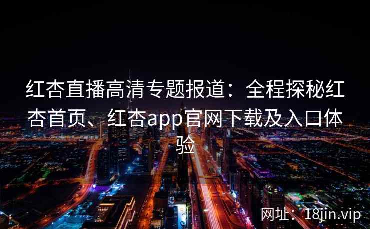 红杏直播高清专题报道:全程探秘红杏首页、红杏app官网下载及入口体验 红杏直播高清专题报道:全程探秘红杏首页、红杏app官网下载及入口体验