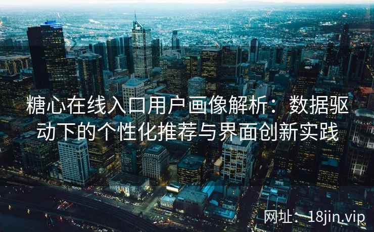 糖心在线入口用户画像解析：数据驱动下的个性化推荐与界面创新实践