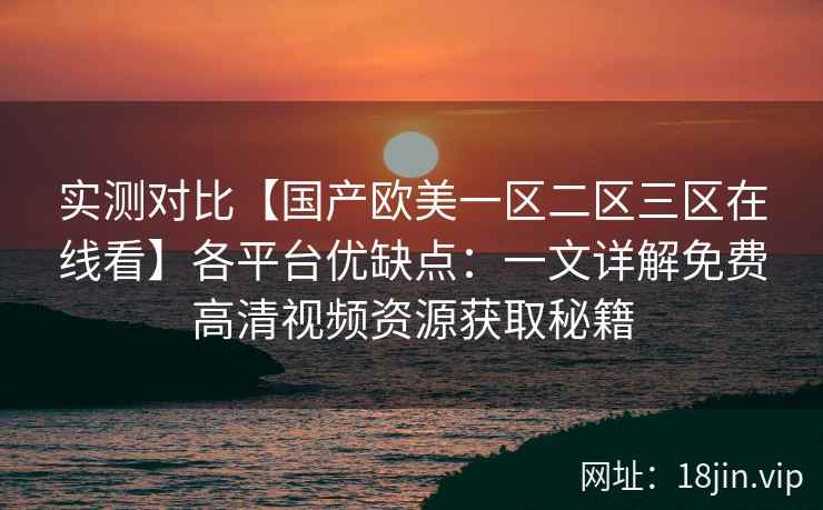 实测对比【国产欧美一区二区三区在线看】各平台优缺点:一文详解免费高清视频资源获取秘籍 实测对比【国产欧美一区二区三区在线看】各平台优缺点:一文详解免费高清视频资源获取秘籍