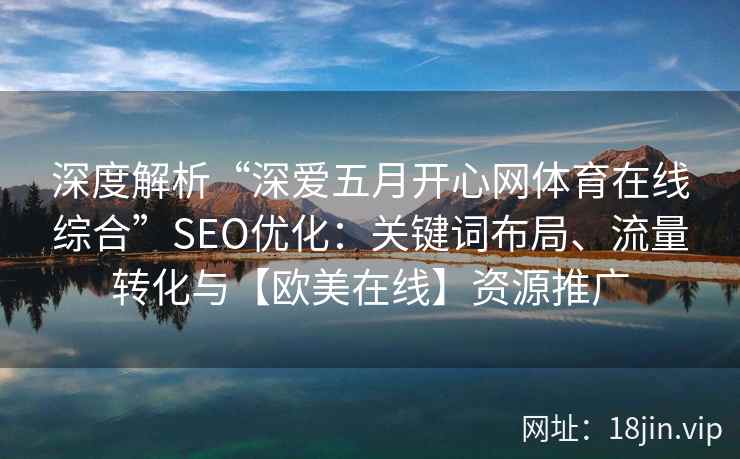 深度解析“深爱五月开心网体育在线综合”SEO优化:关键词布局、流量转化与【欧美在线】资源推广 深度解析“深爱五月开心网体育在线综合”SEO优化:关键词布局、流量转化与【欧美在线】资源推广