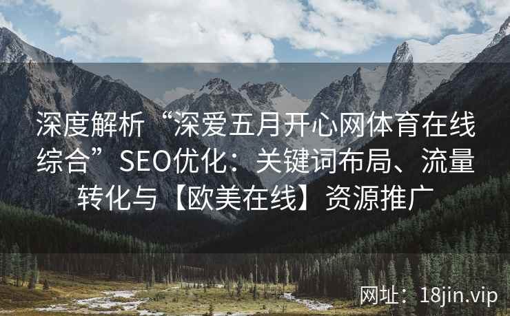 深度解析“深爱五月开心网体育在线综合”SEO优化：关键词布局、流量转化与【欧美在线】资源推广
