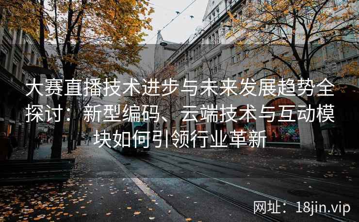 大赛直播技术进步与未来发展趋势全探讨:新型编码、云端技术与互动模块如何引领行业革新 大赛直播技术进步与未来发展趋势全探讨:新型编码、云端技术与互动模块如何引领行业革新