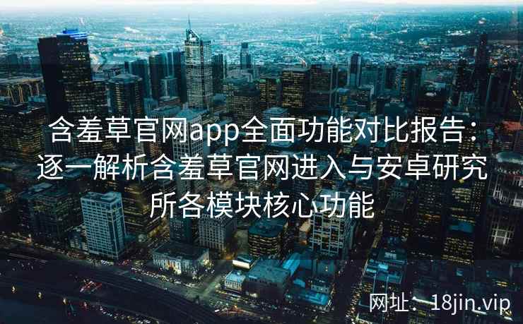 含羞草官网app全面功能对比报告：逐一解析含羞草官网进入与安卓研究所各模块核心功能