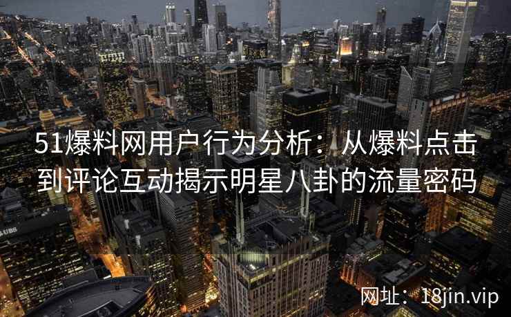 51爆料网用户行为分析：从爆料点击到评论互动揭示明星八卦的流量密码